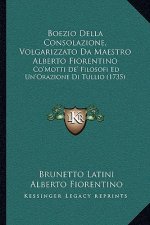 Boezio Della Consolazione, Volgarizzato Da Maestro Alberto Fiorentino: Co'Motti De' Filosofi Ed Un'Orazione Di Tullio (1735)