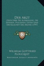 Der Arzt: Oder Uber Die Ausbildung, Die Studien, Pflichten, Sitten Und Die Klugheit Des Arztes (1797)