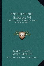 Epistolae Ho-Elianae V4: The Familiar Letters Of James Howell (1907)