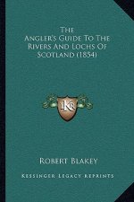 The Angler's Guide To The Rivers And Lochs Of Scotland (1854)