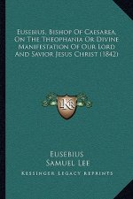 Eusebius, Bishop Of Caesarea, On The Theophania Or Divine Manifestation Of Our Lord And Savior Jesus Christ (1842)