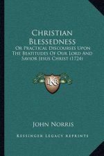 Christian Blessedness: Or Practical Discourses Upon The Beatitudes Of Our Lord And Savior Jesus Christ (1724)