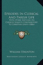 Episodes In Clerical And Parish Life: With Other Sketches On Church Subjects Contributory To Christian Unity (1886)