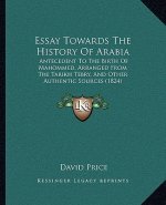 Essay Towards The History Of Arabia: Antecedent To The Birth Of Mahommed, Arranged From The Tarikh Tebry, And Other Authentic Sources (1824)