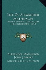 Life Of Alexander Mathieson: With A Funeral Sermon And Three Discourses (1870)