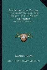 Ecclesiastical Claims Investigated, And The Liberty Of The Pulpit Defended: In Five Essays (1815)