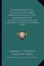 Disquisitions On The Antipapel Spirit Which Produced The Reformation V1: Its Secret Influence On The Literature Of Europe In General (1834)