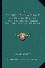 The Strength And Weakness Of Human Reason: Or The Important Question About The Sufficiency Of Reason (1737)