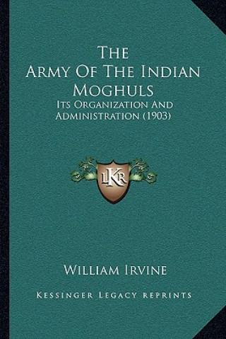 The Army Of The Indian Moghuls: Its Organization And Administration (1903)