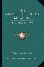 The Army Of The Indian Moghuls: Its Organization And Administration (1903)