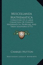 Miscellanea Mathematica: Consisting Of A Large Collection Of Curious Mathematical Problems, And Their Solutions (1775)