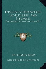 Episcopacy, Ordination, Lay-Eldership And Liturgies: Considered In Five Letters (1839)