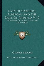 Lives Of Cardinal Alberoni, And The Duke Of Ripperda V1-2: Ministers Of Philip V, King Of Spain (1806)