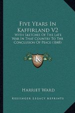 Five Years In Kaffirland V2: With Sketches Of The Late War In That Country To The Conclusion Of Peace (1848)