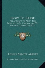 How To Parse: An Attempt To Apply The Principles Of Scholarship To English Grammar (1875)