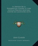 La Defense De La Reformation Contre Le Livre Intitule Prejugez Legitimes Contre Les Calvinistes (1673)