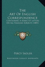 The Art Of English Correspondence: Containing A Series Of Letters On All Familiar Subjects (1881)