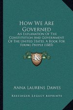 How We Are Governed: An Explanation Of The Constitution And Government Of The United States, A Book For Young People (1885)