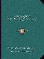 Archaeologia V5: Or Miscellaneous Tracts Relating To Antiquity (1779)