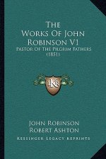 The Works Of John Robinson V1: Pastor Of The Pilgrim Fathers (1851)