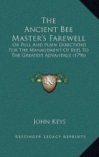 The Ancient Bee Master's Farewell: Or Full And Plain Directions For The Management Of Bees To The Greatest Advantage (1796)