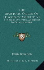 The Apostolic Origin Of Episcopacy Asserted V2: In A Series Of Letters, Addressed To Dr. Miller (1808)