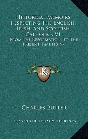 Historical Memoirs Respecting The English, Irish, And Scottish Catholics V1: From The Reformation, To The Present Time (1819)
