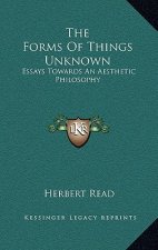 The Forms Of Things Unknown: Essays Towards An Aesthetic Philosophy