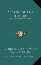 Abe Lincoln In Illinois: A Play In Twelve Scenes
