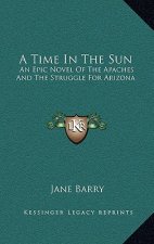 A Time In The Sun: An Epic Novel Of The Apaches And The Struggle For Arizona