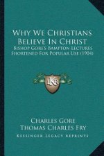 Why We Christians Believe In Christ: Bishop Gore's Bampton Lectures Shortened For Popular Use (1904)