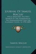 Journal Of Samuel Maclay: While Surveying The West Branch Of The Susquehanna, The Sinnemahoning And The Allegheny Rivers, In 1790 (1887)