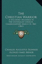 The Christian Warrior: A Discourse Delivered In The Univeralist Church, Cambridgeport, March 31, 1861 (1861)