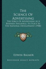 The Science Of Advertising: The Force Of Advertising As A Business Influence, Its Place In The National Development (1908)