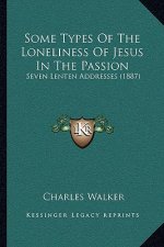 Some Types Of The Loneliness Of Jesus In The Passion: Seven Lenten Addresses (1887)