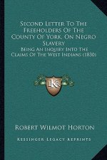 Second Letter To The Freeholders Of The County Of York, On Negro Slavery: Being An Inquiry Into The Claims Of The West Indians (1830)