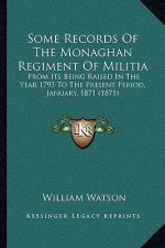 Some Records Of The Monaghan Regiment Of Militia: From Its Being Raised In The Year 1793 To The Present Period, January, 1871 (1871)