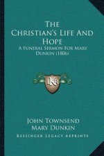 The Christian's Life And Hope: A Funeral Sermon For Mary Dunkin (1806)