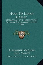 How To Learn Gaelic: Orthographical Instructions Grammar And Reading Lessons (1906)