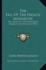 The Fall Of The French Monarchy: Or Louis XVI, An Historical Tragedy In Five Acts (1794)