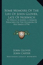 Some Memoirs Of The Life Of John Glover, Late Of Norwich: To Which Is Added, A Sermon Preached On The Occasion Of His Death (1774)