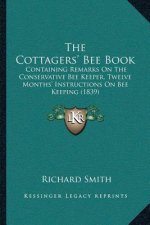 The Cottagers' Bee Book: Containing Remarks On The Conservative Bee Keeper, Twelve Months' Instructions On Bee Keeping (1839)