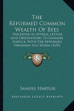 The Reformed Common Wealth Of Bees: Presented In Several Letters And Observations To Sammuel Hartlib, With The Reformed Virginian Silk Worm (1655)