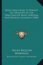 What Shall Make Us Whole? Or Thoughts In The Direction Of Man's Spiritual And Physical Integrity (1890)