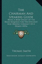 The Chairman And Speakers Guide: Being A Brief Digest Of The Rules Required For The Efficient And Orderly Conduct Of A Debate (1876)