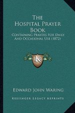 The Hospital Prayer Book: Containing Prayers For Daily And Occasional Use (1872)