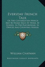 Everyday French Talk: Or The Conversation Which May Be Heard Daily At Home, At School, In The Playground, In Offices And Counting Houses (18