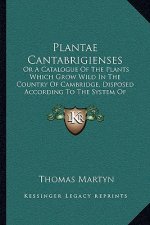 Plantae Cantabrigienses: Or A Catalogue Of The Plants Which Grow Wild In The Country Of Cambridge, Disposed According To The System Of Linnaeus