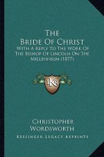 The Bride Of Christ: With A Reply To The Work Of The Bishop Of Lincoln On The Millennium (1877)