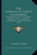 The Church Of Christ Considered: In Reference To Its Members, Objects, Duties, Officers, Government, And Discipline (1837)